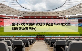 皇马vs尤文图斯欧冠决赛(皇马vs尤文图斯欧冠决赛回放)