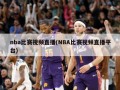 nba比赛视频直播(NBA比赛视频直播平台)