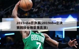 2019nba总决赛(2019nba总决赛回放全场录像高清)