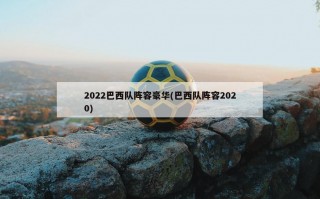 2022巴西队阵容豪华(巴西队阵容2020)