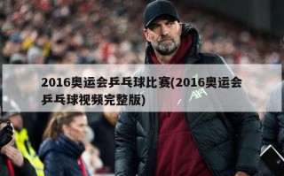 2016奥运会乒乓球比赛(2016奥运会乒乓球视频完整版)