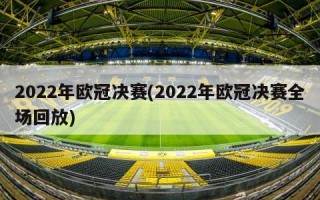 2022年欧冠决赛(2022年欧冠决赛全场回放)