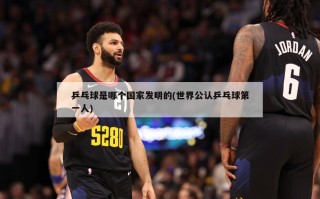 乒乓球是哪个国家发明的(世界公认乒乓球第一人)