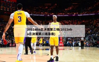 2011nba总决赛第二场(2011nba总决赛第二场录像)