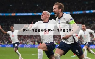 前nba球星遭殴打(前nba球员遭枪杀)