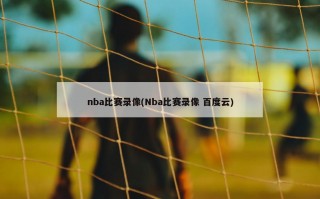 nba比赛录像(Nba比赛录像 百度云)