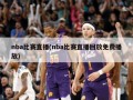 nba比赛直播(nba比赛直播回放免费播放)