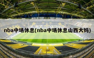 nba中场休息(nba中场休息山西大妈)