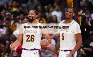 曼城6-0切尔西(曼城60切尔西全场回放)