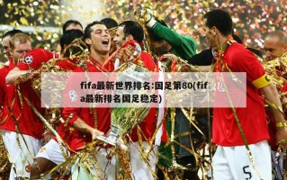 fifa最新世界排名:国足第80(fifa最新排名国足稳定)