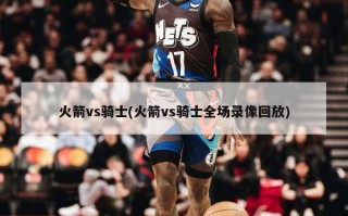 火箭vs骑士(火箭vs骑士全场录像回放)