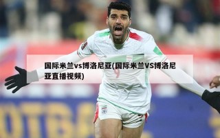 国际米兰vs博洛尼亚(国际米兰VS博洛尼亚直播***)