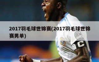 2017羽毛球世锦赛(2017羽毛球世锦赛男单)